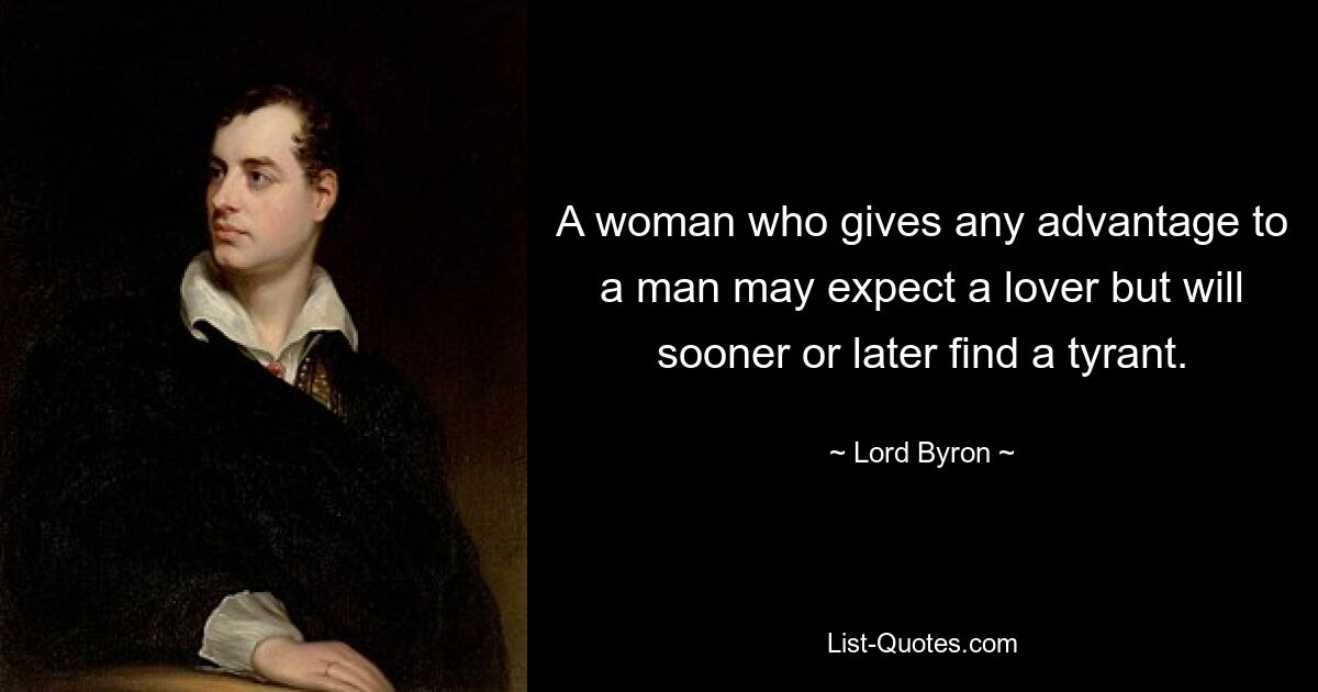 A woman who gives any advantage to a man may expect a lover but will sooner or later find a tyrant. — © Lord Byron