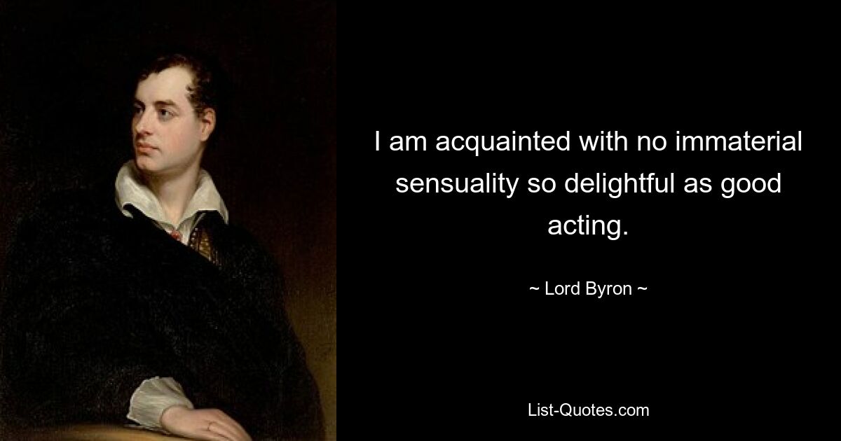 I am acquainted with no immaterial sensuality so delightful as good acting. — © Lord Byron