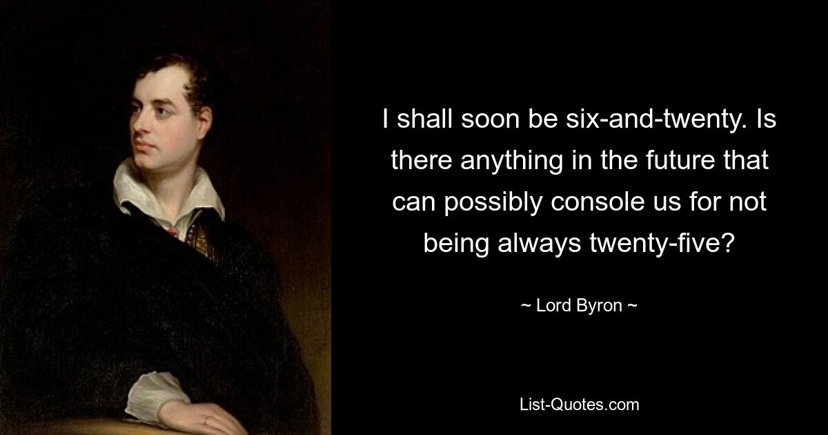 I shall soon be six-and-twenty. Is there anything in the future that can possibly console us for not being always twenty-five? — © Lord Byron