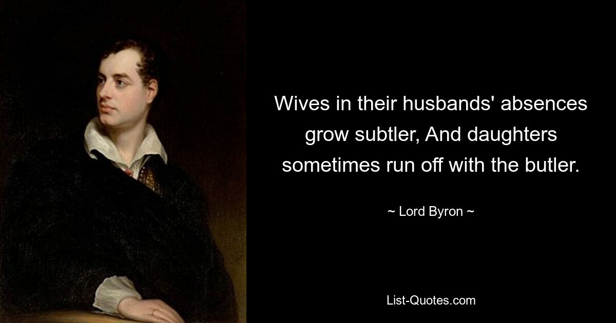 Wives in their husbands' absences grow subtler, And daughters sometimes run off with the butler. — © Lord Byron