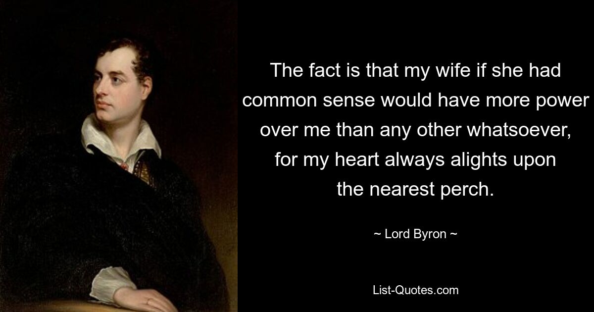Дело в том, что моя жена, если бы у нее был здравый смысл, имела бы надо мной больше власти, чем кто-либо другой, потому что мое сердце всегда стремится к ближайшему насесту. — © Лорд Байрон 