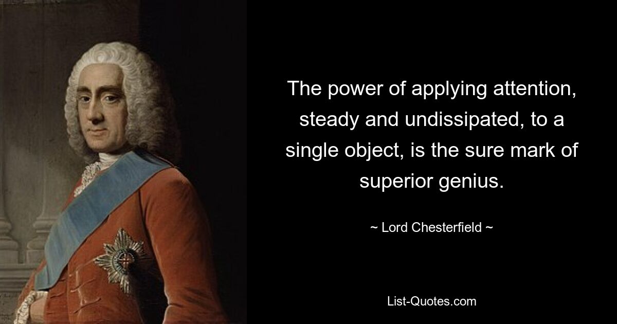 The power of applying attention, steady and undissipated, to a single object, is the sure mark of superior genius. — © Lord Chesterfield