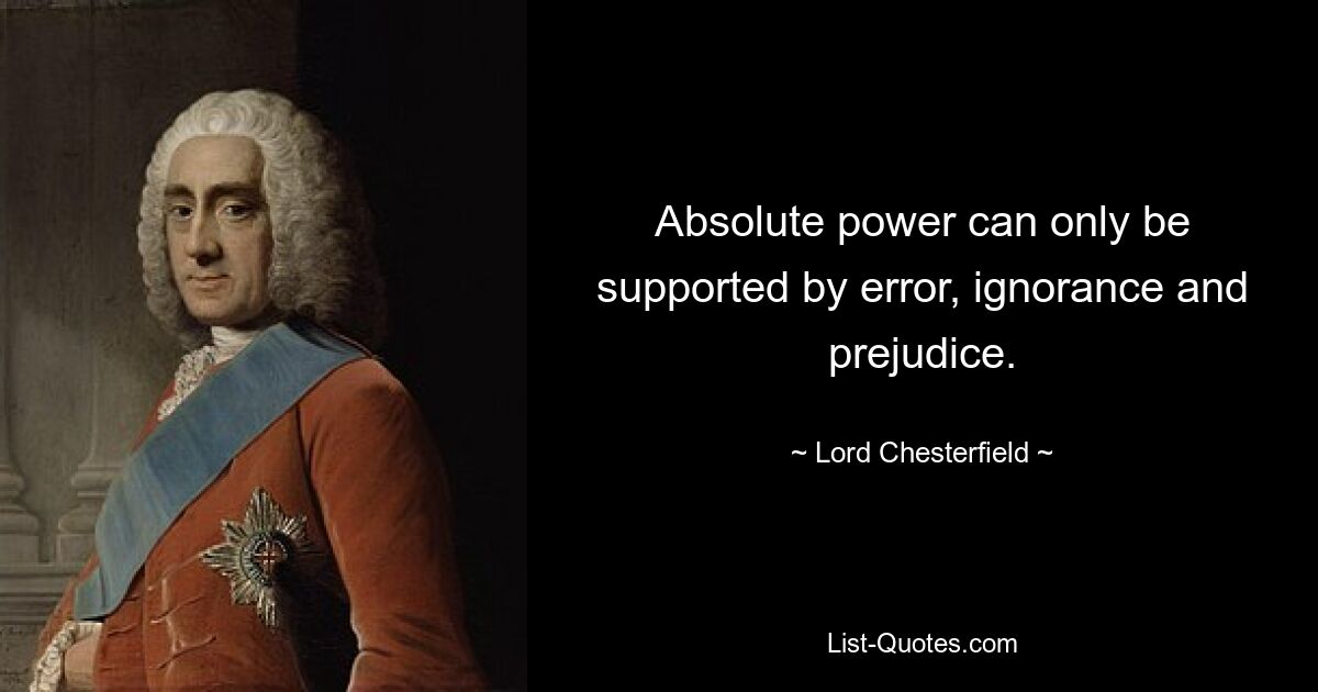 Absolute power can only be supported by error, ignorance and prejudice. — © Lord Chesterfield