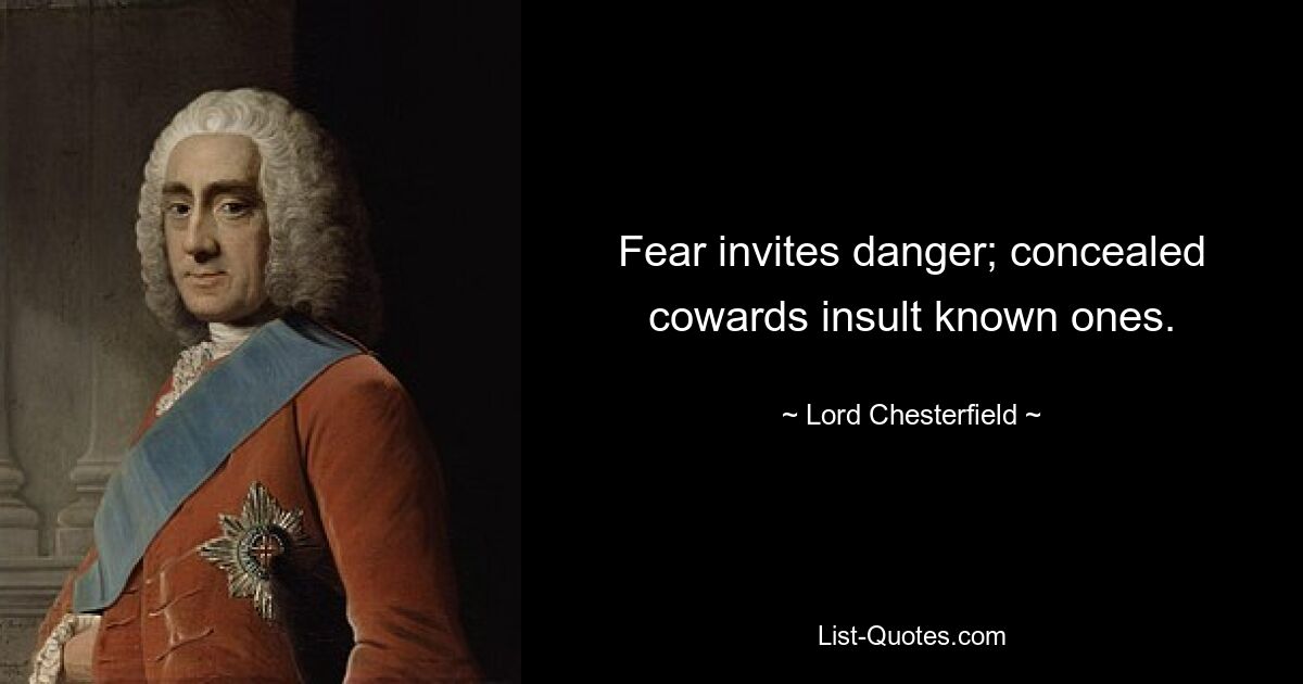 Fear invites danger; concealed cowards insult known ones. — © Lord Chesterfield