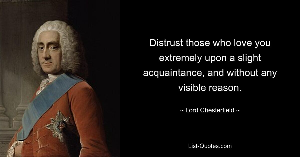 Distrust those who love you extremely upon a slight acquaintance, and without any visible reason. — © Lord Chesterfield