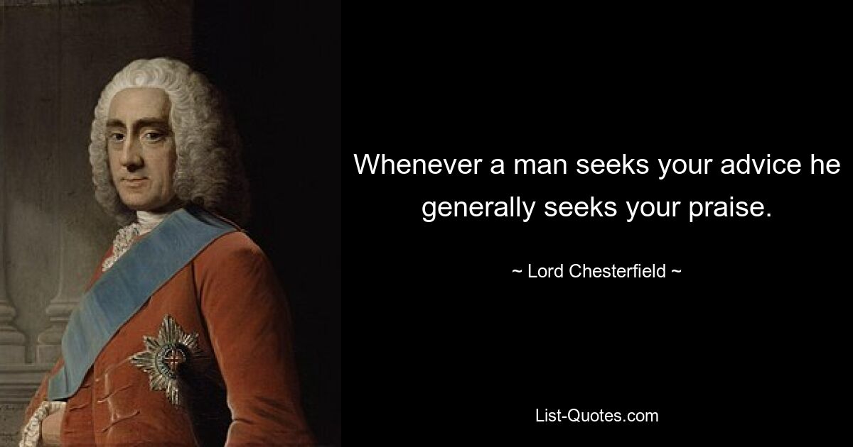 Whenever a man seeks your advice he generally seeks your praise. — © Lord Chesterfield