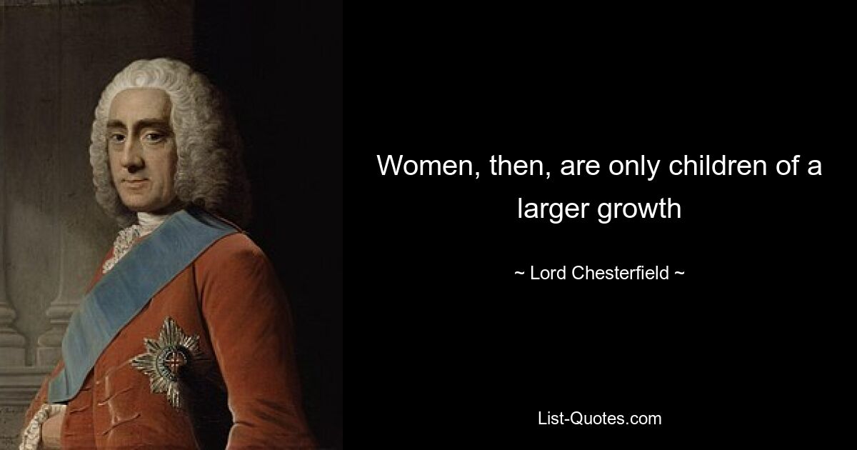 Women, then, are only children of a larger growth — © Lord Chesterfield