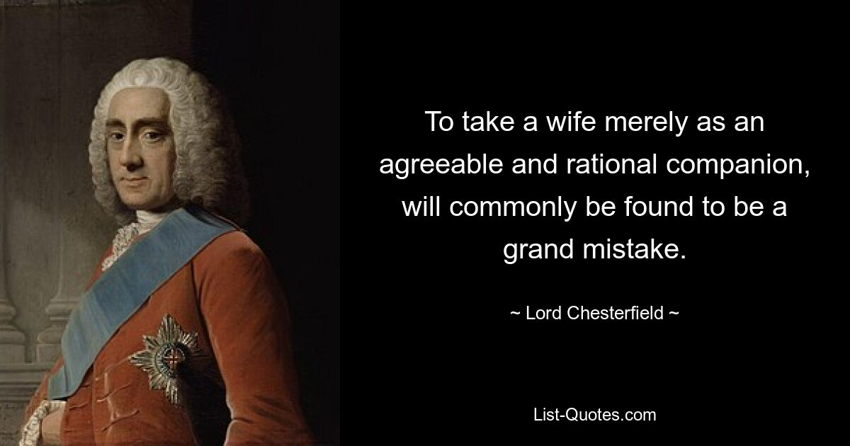 To take a wife merely as an agreeable and rational companion, will commonly be found to be a grand mistake. — © Lord Chesterfield