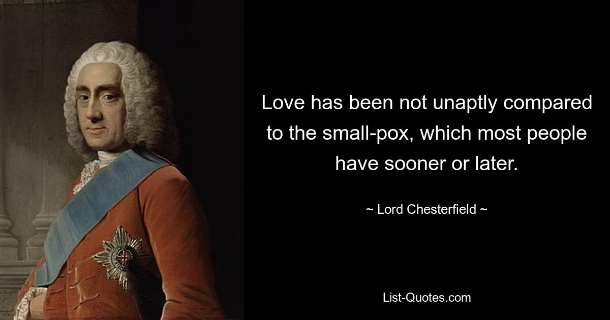 Love has been not unaptly compared to the small-pox, which most people have sooner or later. — © Lord Chesterfield