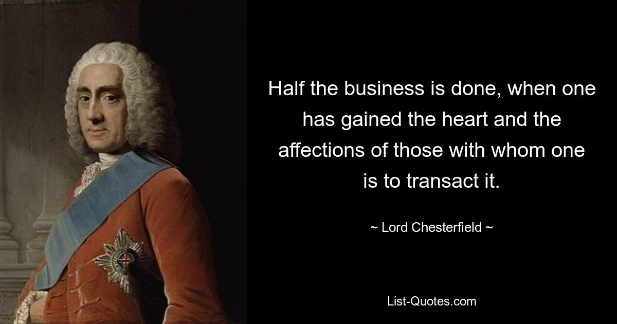 Half the business is done, when one has gained the heart and the affections of those with whom one is to transact it. — © Lord Chesterfield