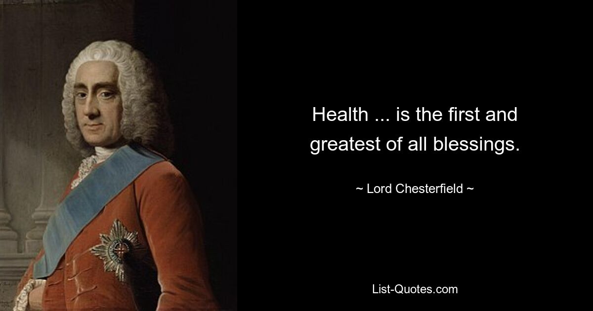 Health ... is the first and greatest of all blessings. — © Lord Chesterfield