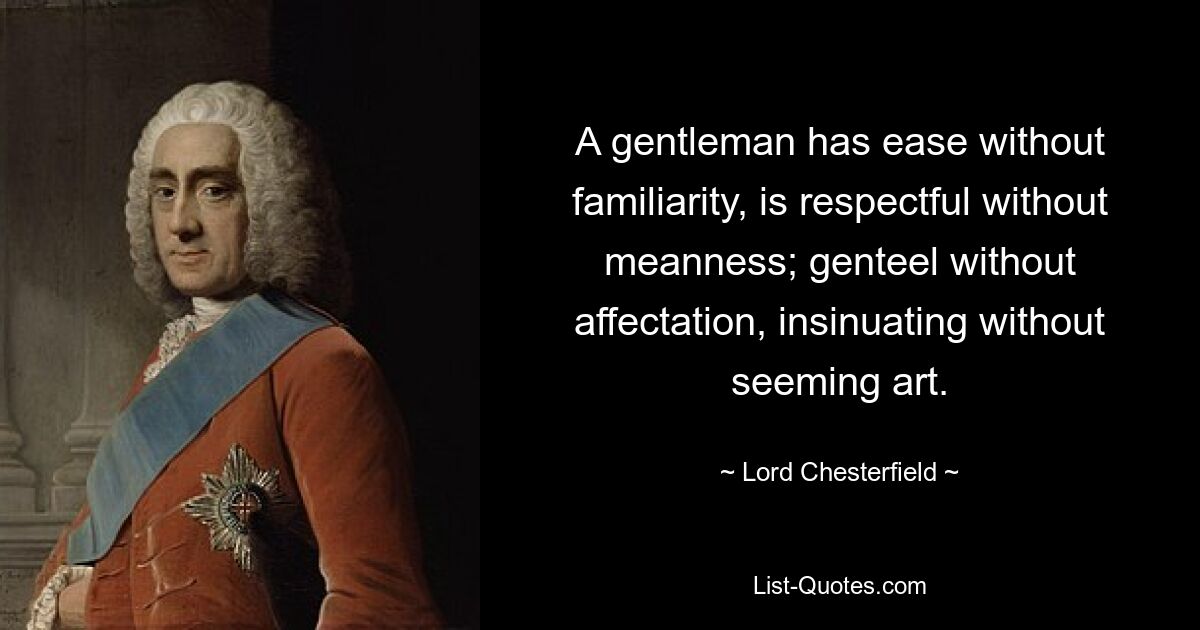 A gentleman has ease without familiarity, is respectful without meanness; genteel without affectation, insinuating without seeming art. — © Lord Chesterfield