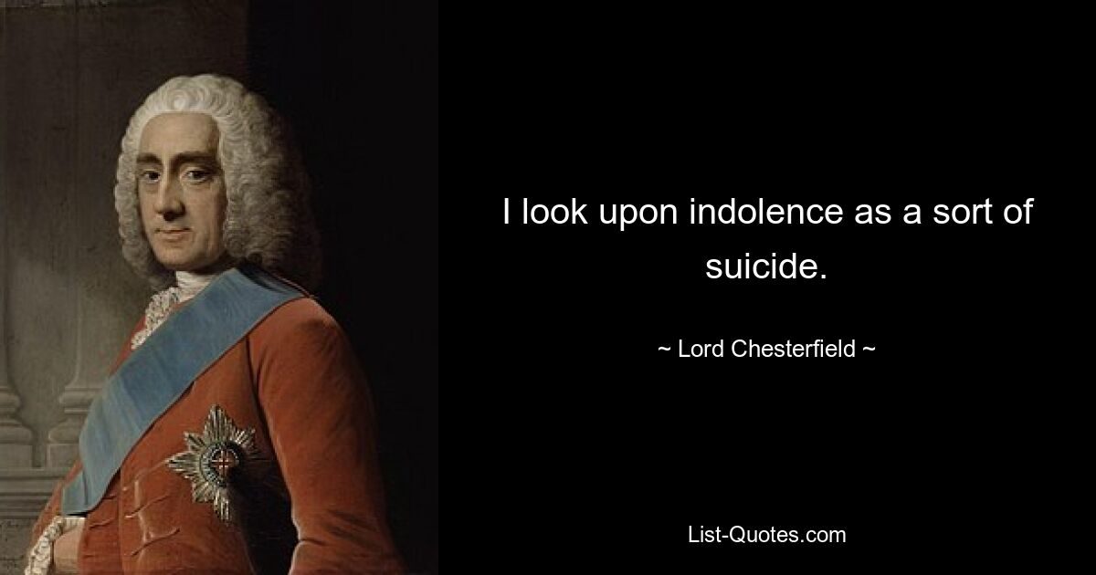 I look upon indolence as a sort of suicide. — © Lord Chesterfield