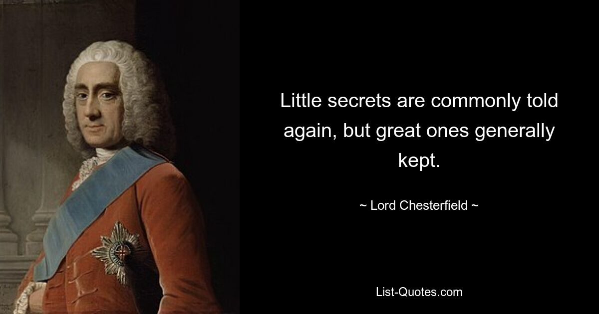 Little secrets are commonly told again, but great ones generally kept. — © Lord Chesterfield