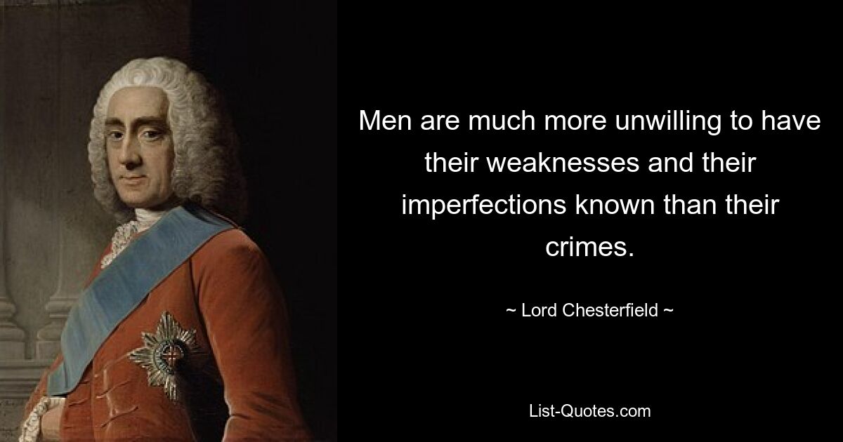 Men are much more unwilling to have their weaknesses and their imperfections known than their crimes. — © Lord Chesterfield