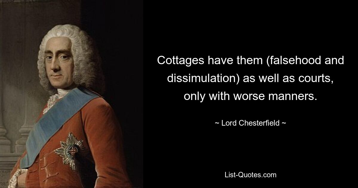 Cottages have them (falsehood and dissimulation) as well as courts, only with worse manners. — © Lord Chesterfield