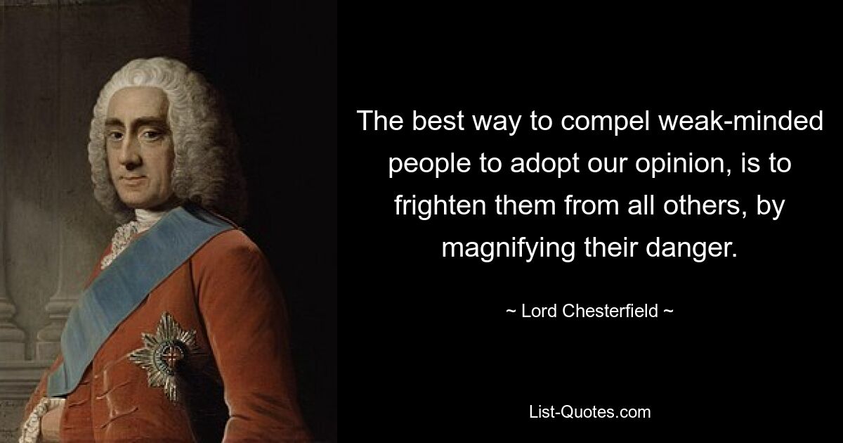 The best way to compel weak-minded people to adopt our opinion, is to frighten them from all others, by magnifying their danger. — © Lord Chesterfield