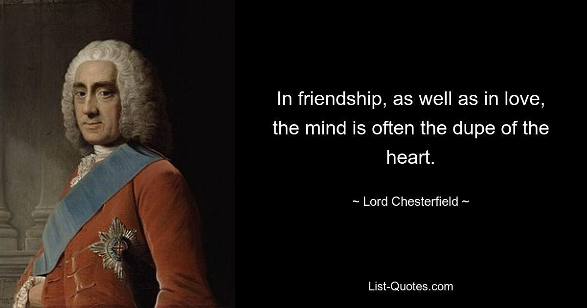 In friendship, as well as in love, the mind is often the dupe of the heart. — © Lord Chesterfield