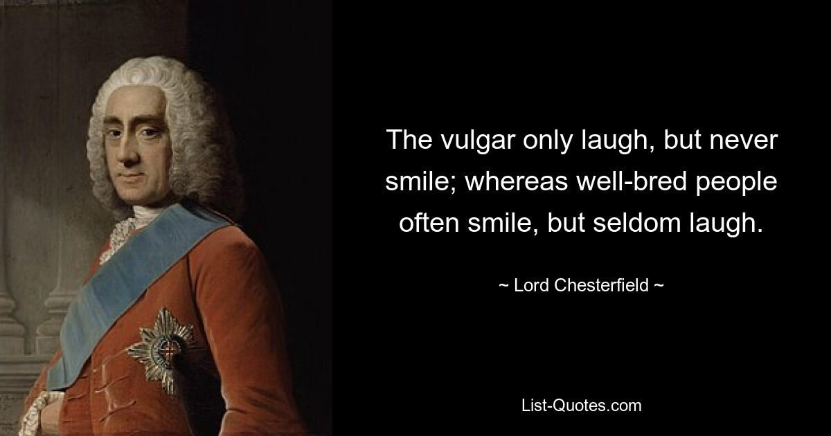 The vulgar only laugh, but never smile; whereas well-bred people often smile, but seldom laugh. — © Lord Chesterfield