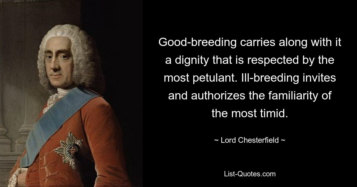 Good-breeding carries along with it a dignity that is respected by the most petulant. Ill-breeding invites and authorizes the familiarity of the most timid. — © Lord Chesterfield