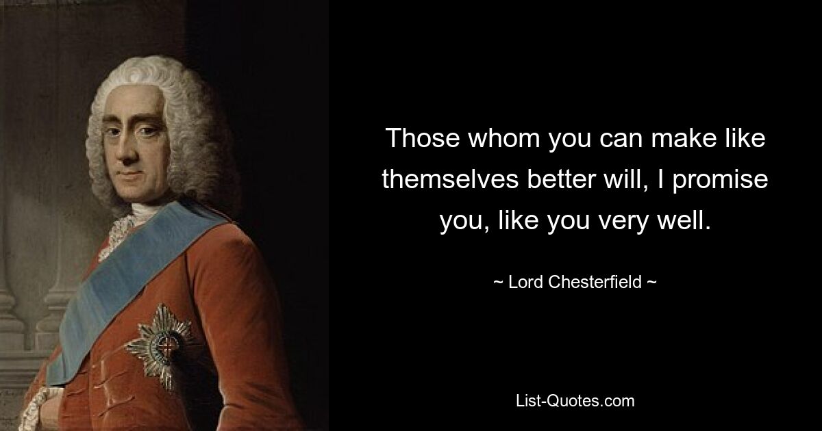 Those whom you can make like themselves better will, I promise you, like you very well. — © Lord Chesterfield