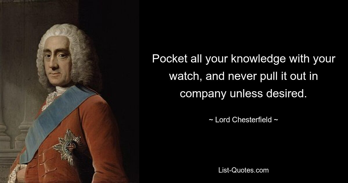 Pocket all your knowledge with your watch, and never pull it out in company unless desired. — © Lord Chesterfield