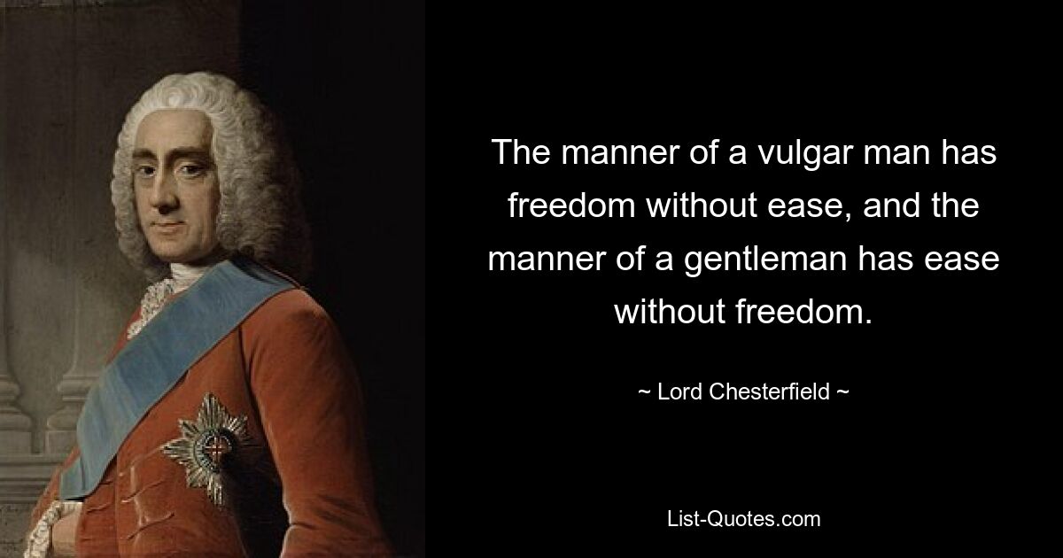 The manner of a vulgar man has freedom without ease, and the manner of a gentleman has ease without freedom. — © Lord Chesterfield