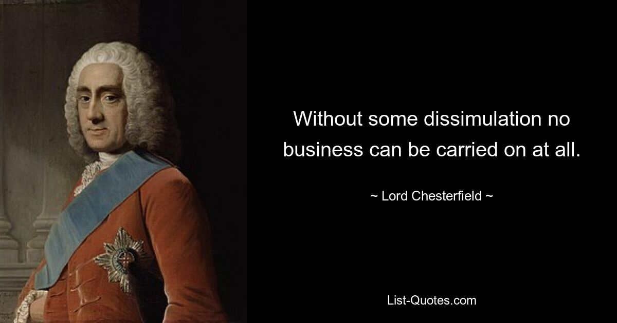 Without some dissimulation no business can be carried on at all. — © Lord Chesterfield