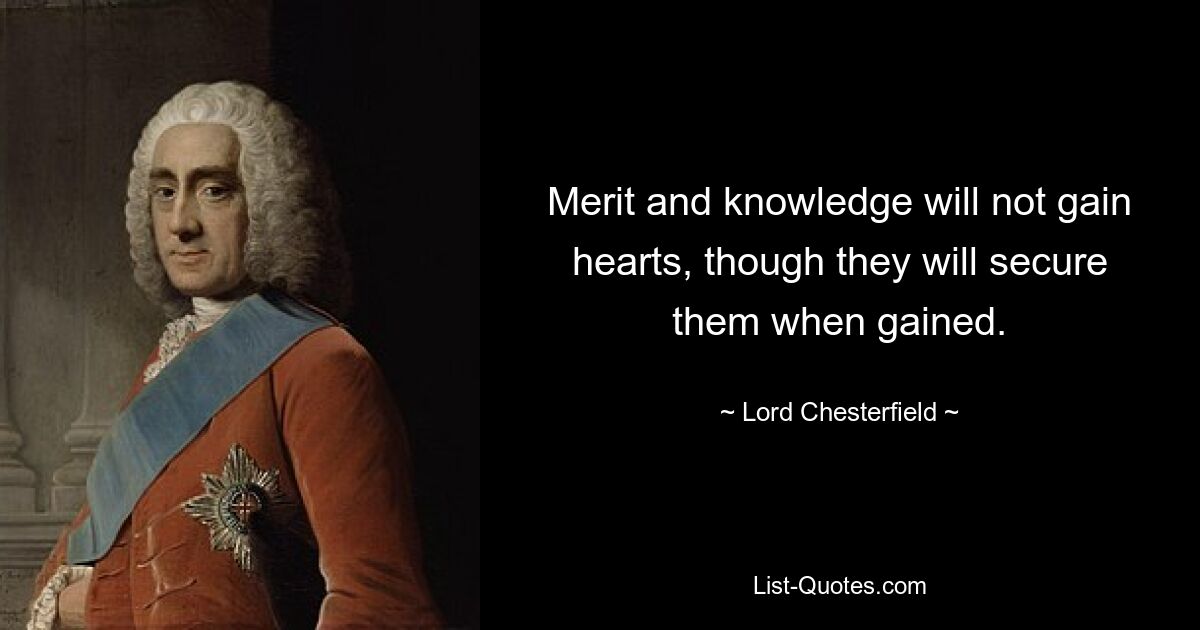 Merit and knowledge will not gain hearts, though they will secure them when gained. — © Lord Chesterfield