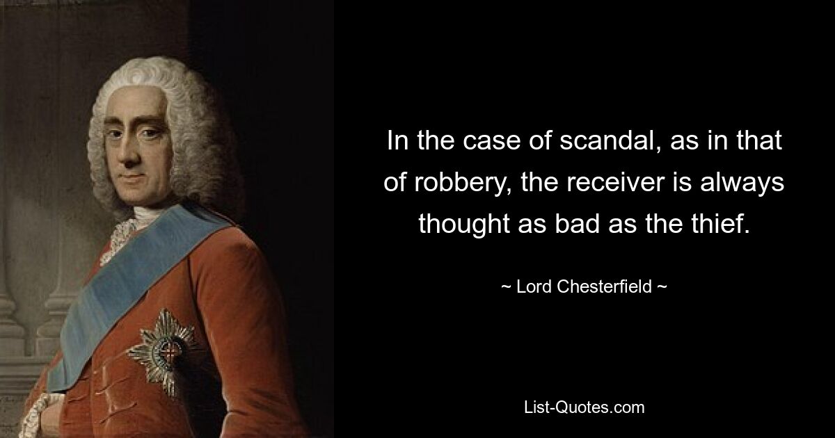 In the case of scandal, as in that of robbery, the receiver is always thought as bad as the thief. — © Lord Chesterfield