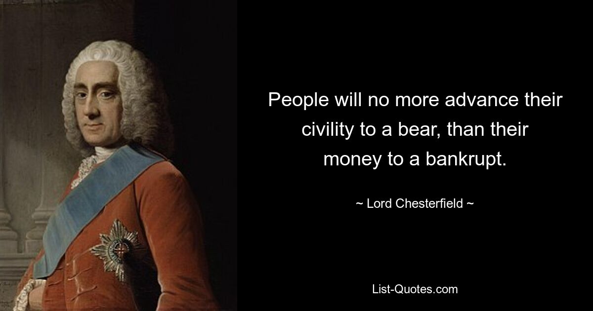 People will no more advance their civility to a bear, than their money to a bankrupt. — © Lord Chesterfield