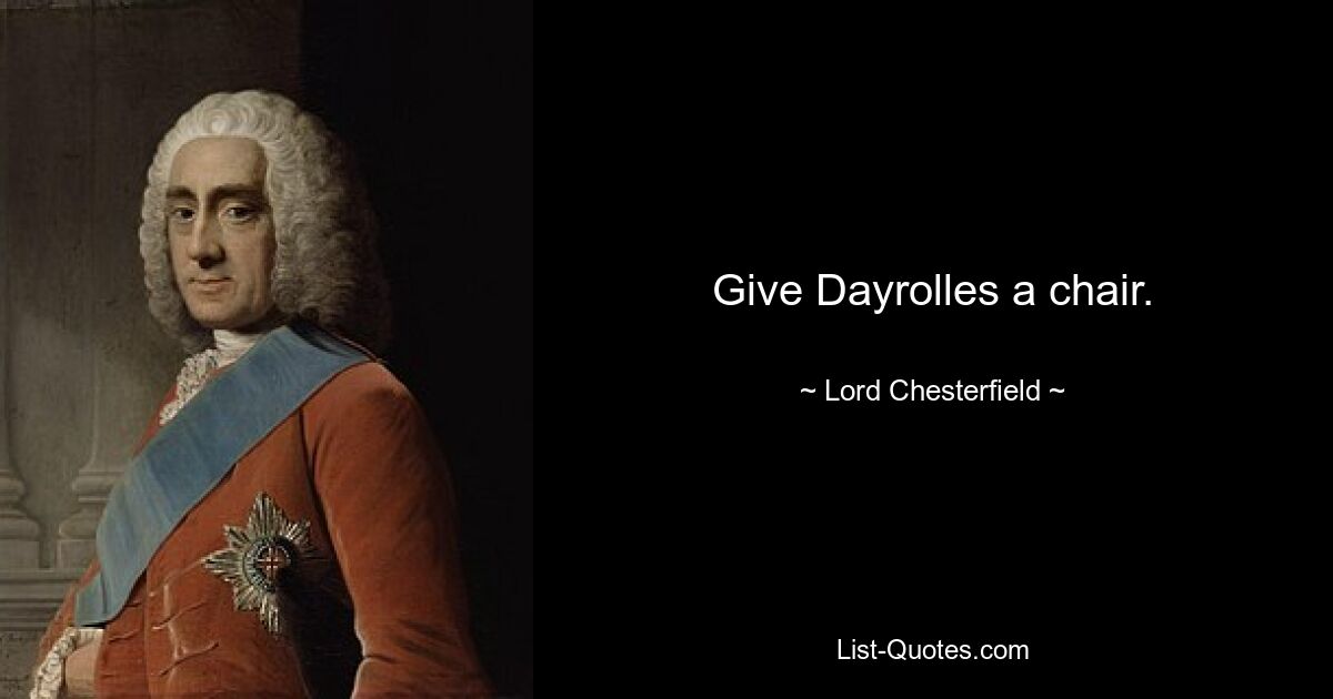 Give Dayrolles a chair. — © Lord Chesterfield