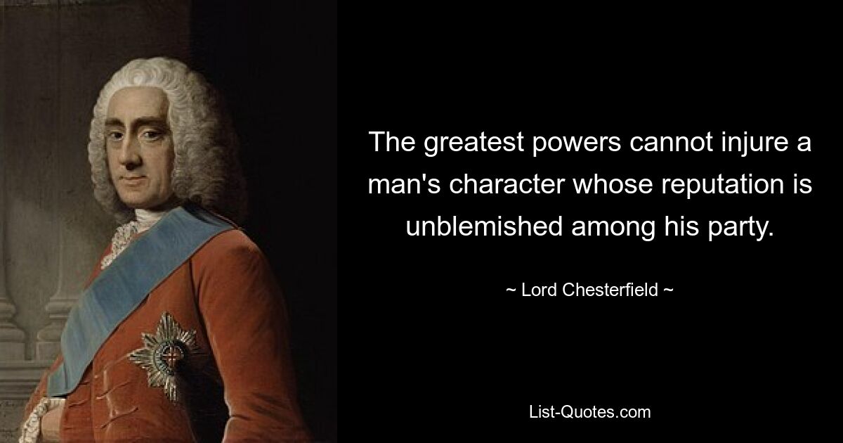 The greatest powers cannot injure a man's character whose reputation is unblemished among his party. — © Lord Chesterfield