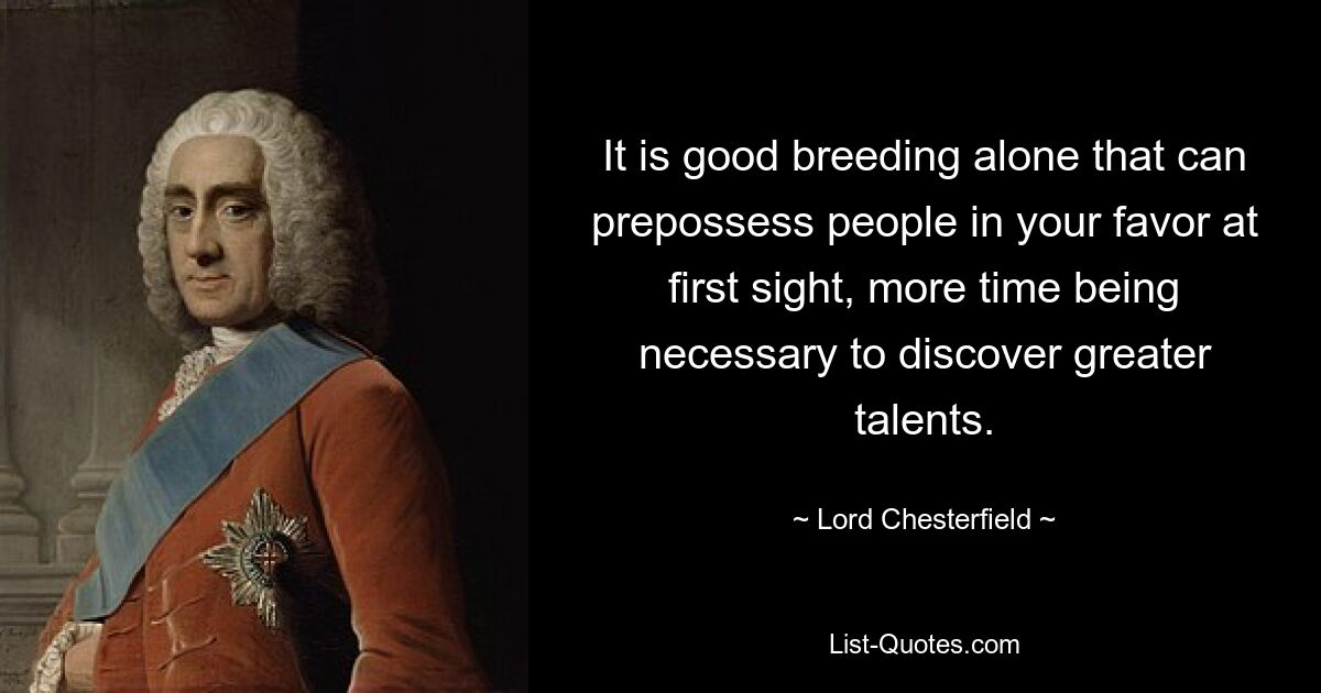 It is good breeding alone that can prepossess people in your favor at first sight, more time being necessary to discover greater talents. — © Lord Chesterfield