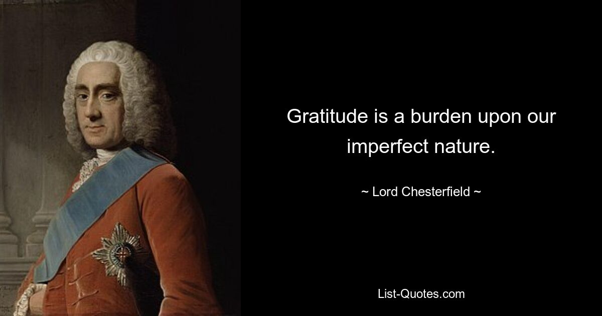 Gratitude is a burden upon our imperfect nature. — © Lord Chesterfield