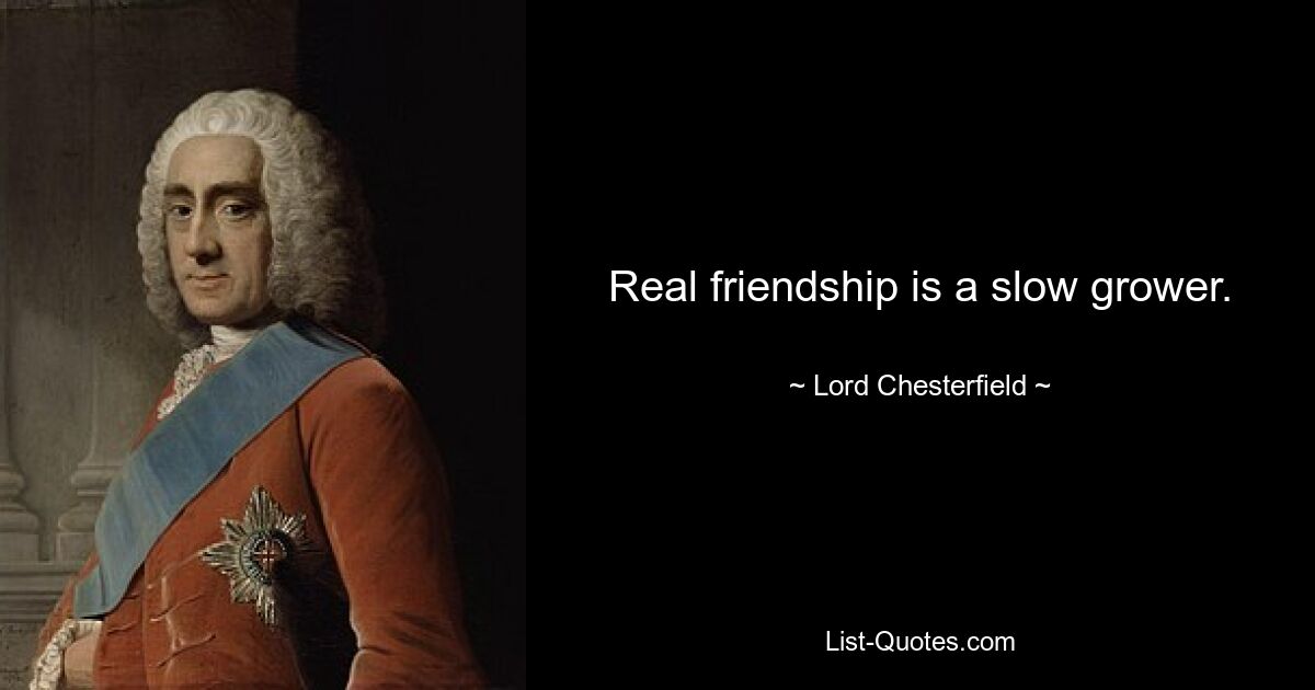 Real friendship is a slow grower. — © Lord Chesterfield