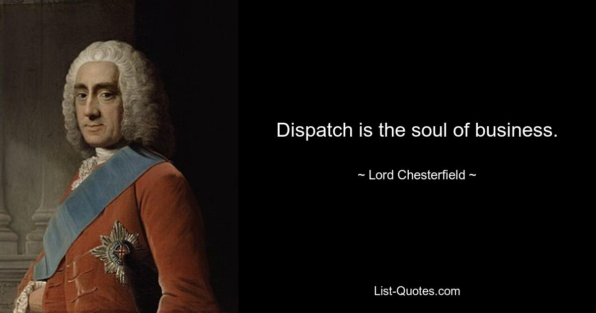 Dispatch is the soul of business. — © Lord Chesterfield