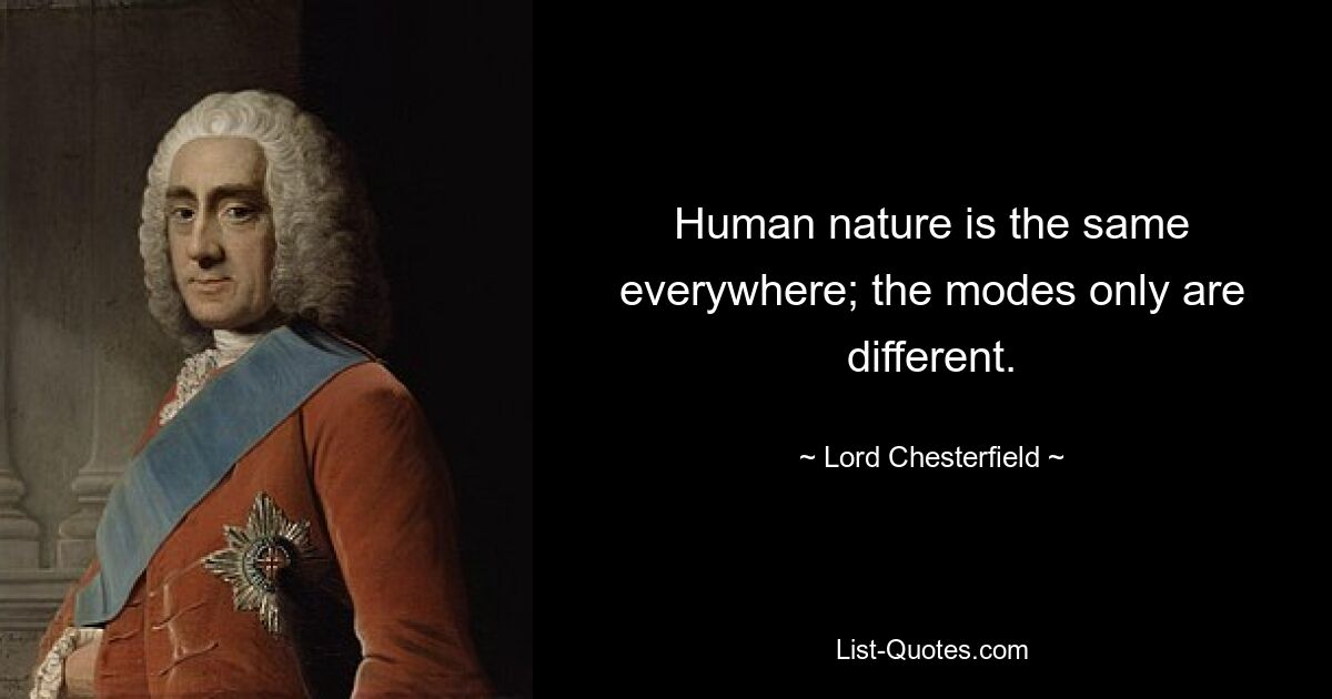 Human nature is the same everywhere; the modes only are different. — © Lord Chesterfield