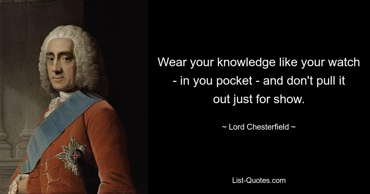 Wear your knowledge like your watch - in you pocket - and don't pull it out just for show. — © Lord Chesterfield