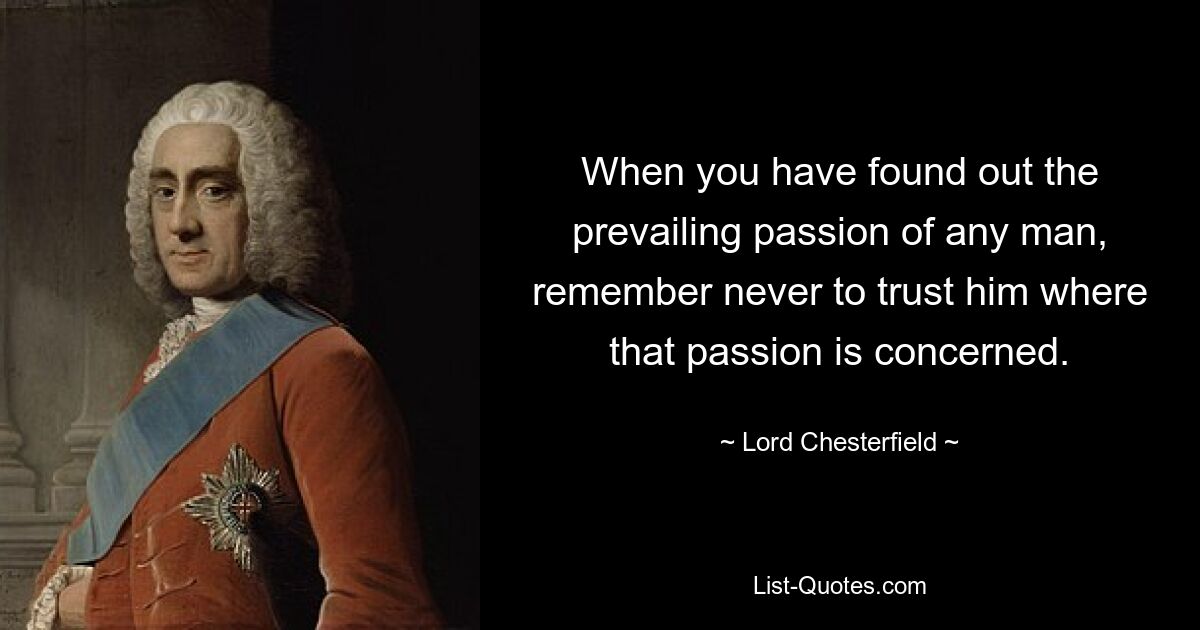 When you have found out the prevailing passion of any man, remember never to trust him where that passion is concerned. — © Lord Chesterfield