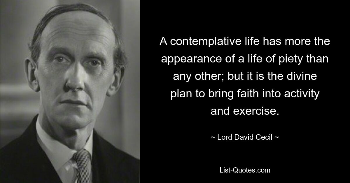 A contemplative life has more the appearance of a life of piety than any other; but it is the divine plan to bring faith into activity and exercise. — © Lord David Cecil