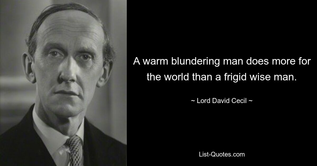 A warm blundering man does more for the world than a frigid wise man. — © Lord David Cecil