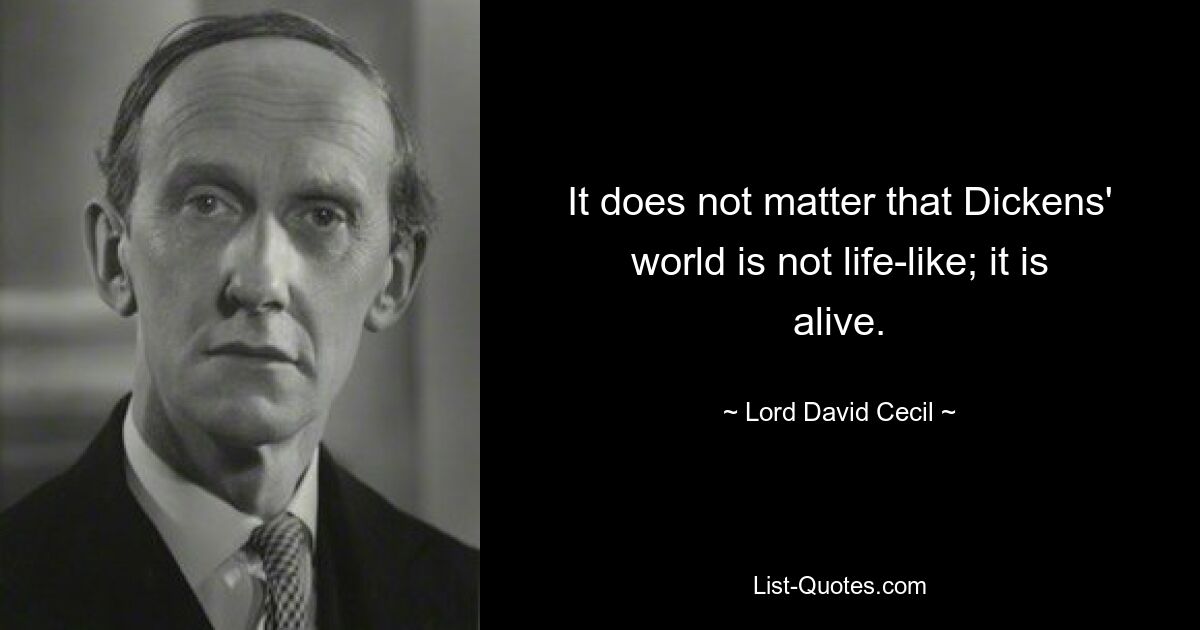 It does not matter that Dickens' world is not life-like; it is alive. — © Lord David Cecil