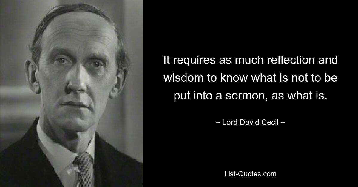 It requires as much reflection and wisdom to know what is not to be put into a sermon, as what is. — © Lord David Cecil