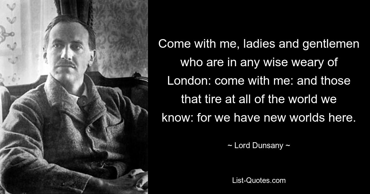 Come with me, ladies and gentlemen who are in any wise weary of London: come with me: and those that tire at all of the world we know: for we have new worlds here. — © Lord Dunsany