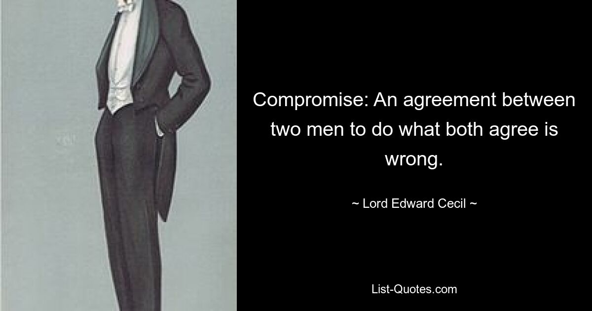 Compromise: An agreement between two men to do what both agree is wrong. — © Lord Edward Cecil