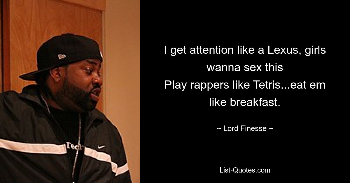 I get attention like a Lexus, girls wanna sex this
Play rappers like Tetris...eat em like breakfast. — © Lord Finesse