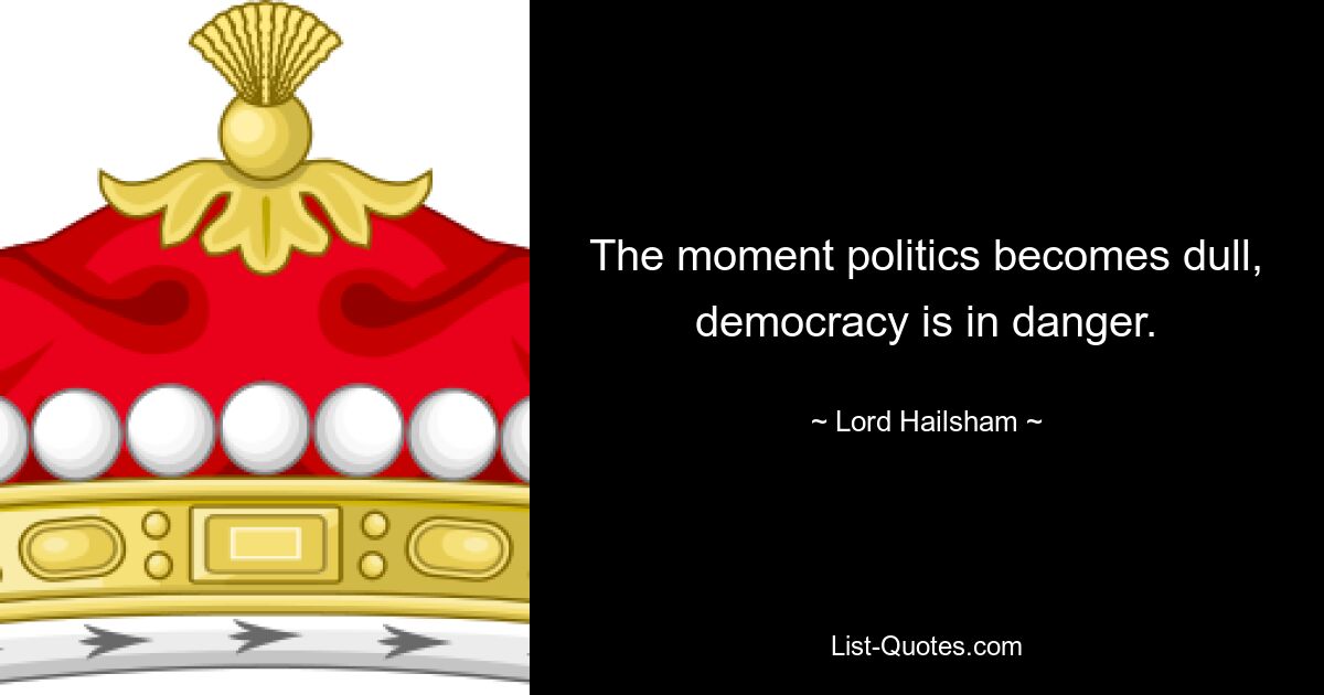 The moment politics becomes dull, democracy is in danger. — © Lord Hailsham