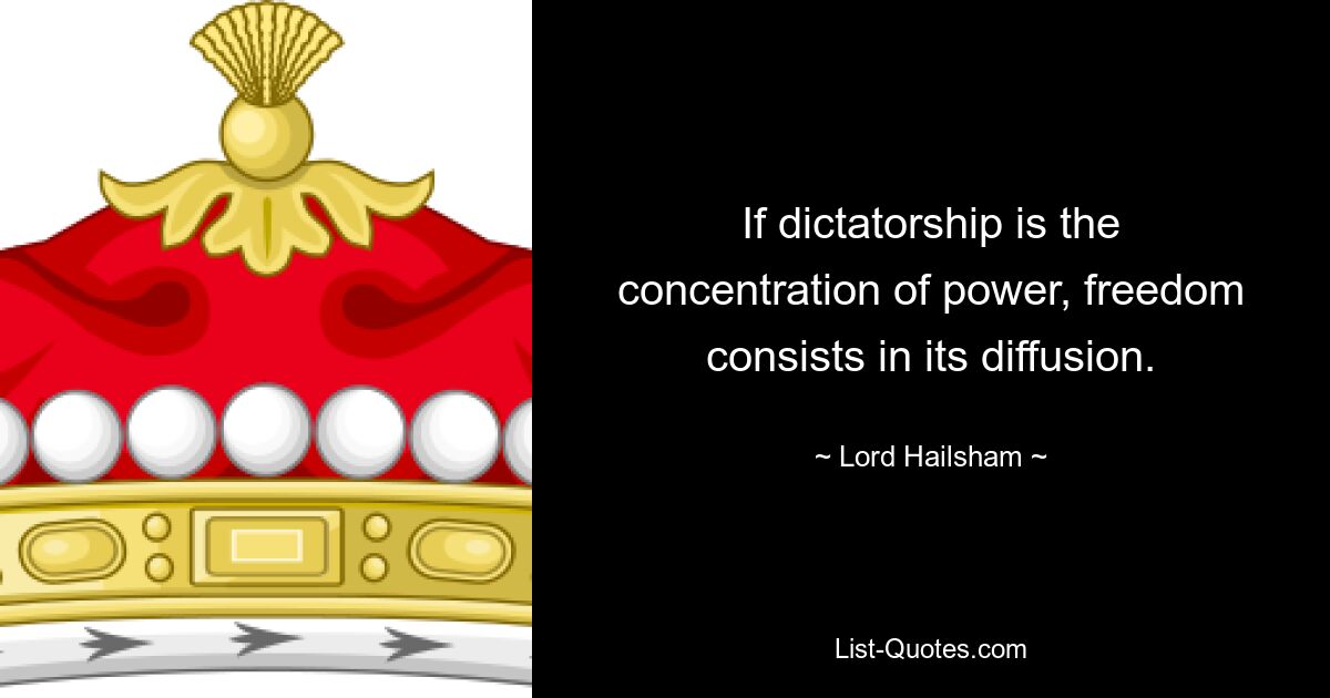 If dictatorship is the concentration of power, freedom consists in its diffusion. — © Lord Hailsham