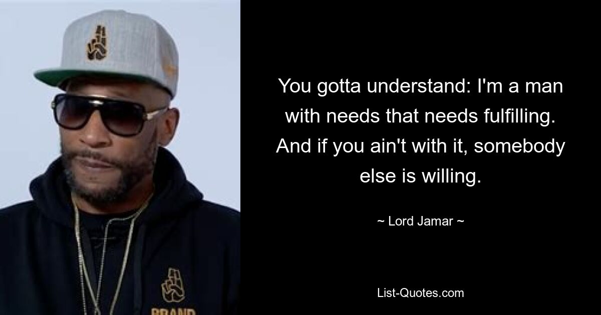 You gotta understand: I'm a man with needs that needs fulfilling.
And if you ain't with it, somebody else is willing. — © Lord Jamar